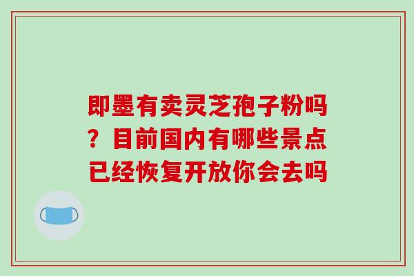 即墨有卖灵芝孢子粉吗?目前国内有哪些景点已经恢复开放你会去吗 即墨有卖灵芝孢子粉吗?目前国内有哪些景点已经恢复开放你会去吗