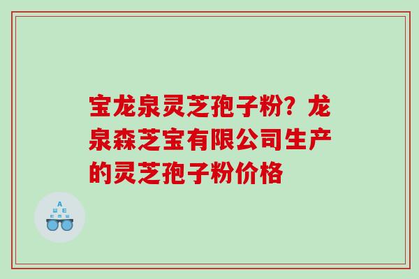 宝龙泉灵芝孢子粉？龙泉森芝宝有限公司生产的灵芝孢子粉价格