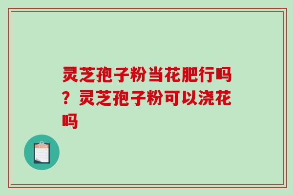 灵芝孢子粉当花肥行吗?灵芝孢子粉可以浇花吗 灵芝孢子粉当花肥行吗?灵芝孢子粉可以浇花吗