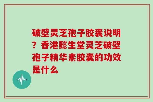 破壁灵芝孢子胶囊说明？香港懿生堂灵芝破壁孢子精华素胶囊的功效是什么