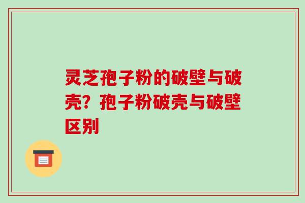 灵芝孢子粉的破壁与破壳?孢子粉破壳与破壁区别 灵芝孢子粉的破壁与破壳?孢子粉破壳与破壁区别