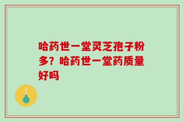 哈药世一堂灵芝孢子粉多？哈药世一堂药质量好吗