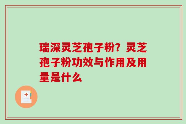 瑞深灵芝孢子粉？灵芝孢子粉功效与作用及用量是什么