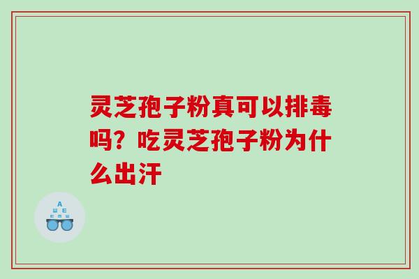 灵芝孢子粉真可以吗?吃灵芝孢子粉为什么出汗 灵芝孢子粉真可以吗?吃灵芝孢子粉为什么出汗