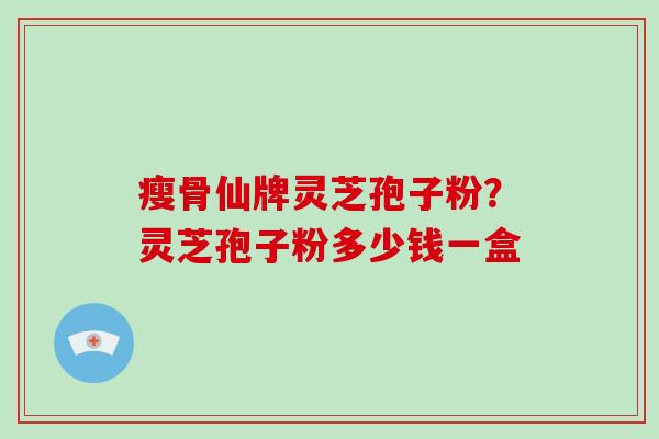 瘦骨仙牌灵芝孢子粉？灵芝孢子粉多少钱一盒