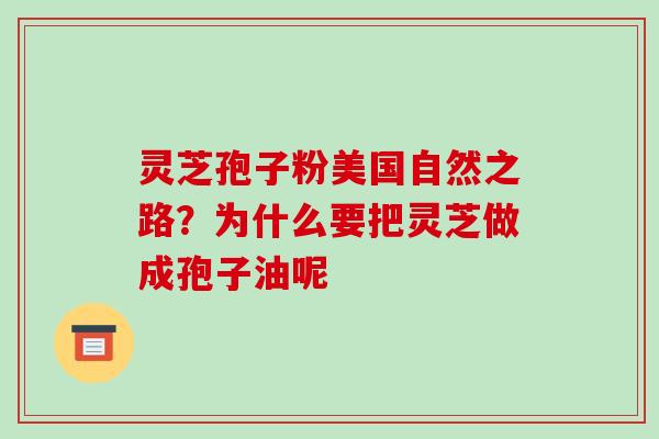 灵芝孢子粉美国自然之路?为什么要把灵芝做成孢子油呢 灵芝孢子粉美国自然之路?为什么要把灵芝做成孢子油呢