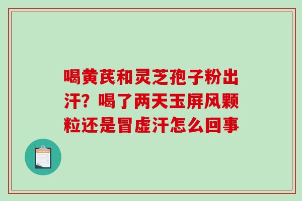 喝黄芪和灵芝孢子粉出汗？喝了两天玉屏风颗粒还是冒虚汗怎么回事
