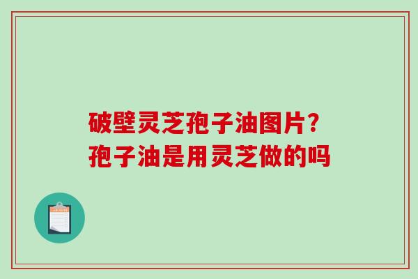 破壁灵芝孢子油图片?孢子油是用灵芝做的吗 破壁灵芝孢子油图片?孢子油是用灵芝做的吗