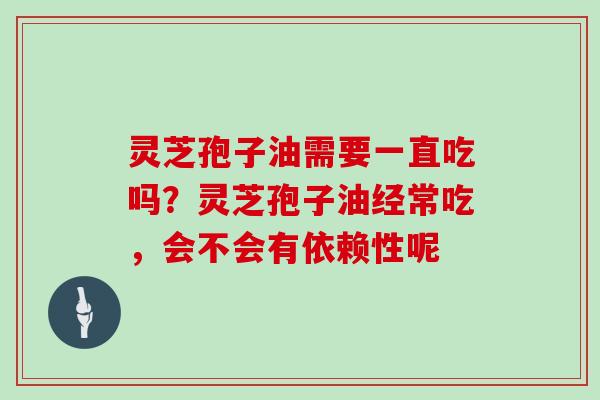 灵芝孢子油需要一直吃吗?灵芝孢子油经常吃,会不会有依赖性呢 灵芝孢子油需要一直吃吗?灵芝孢子油经常吃,会不会有依赖性呢