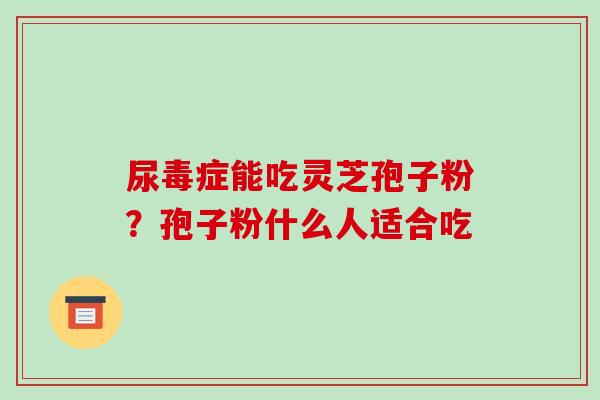 尿毒症能吃灵芝孢子粉?孢子粉什么人适合吃 尿毒症能吃灵芝孢子粉?孢子粉什么人适合吃