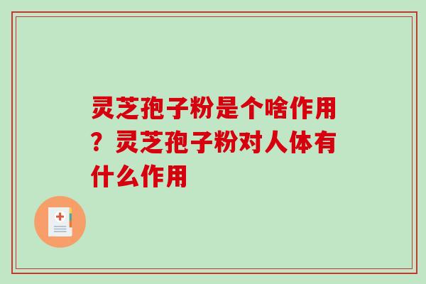 灵芝孢子粉是个啥作用？灵芝孢子粉对人体有什么作用