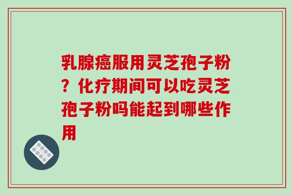 乳腺服用灵芝孢子粉?期间可以吃灵芝孢子粉吗能起到哪些作用 乳腺服用灵芝孢子粉?期间可以吃灵芝孢子粉吗能起到哪些作用