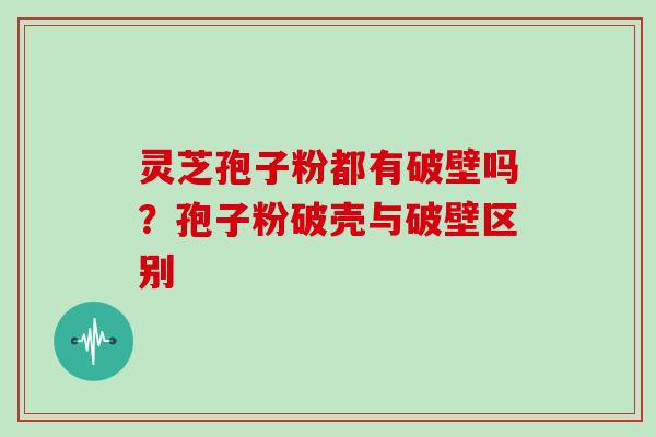 灵芝孢子粉都有破壁吗?孢子粉破壳与破壁区别 灵芝孢子粉都有破壁吗?孢子粉破壳与破壁区别