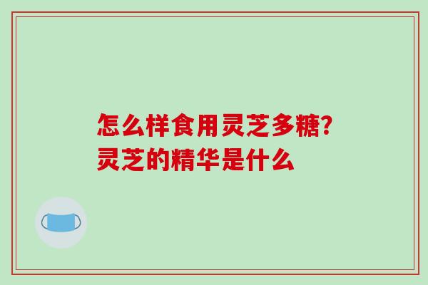 怎么样食用灵芝多糖?灵芝的精华是什么 怎么样食用灵芝多糖?灵芝的精华是什么