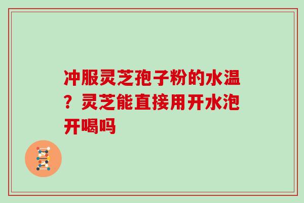 冲服灵芝孢子粉的水温?灵芝能直接用开水泡开喝吗 冲服灵芝孢子粉的水温?灵芝能直接用开水泡开喝吗