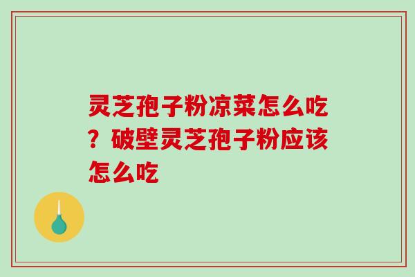 灵芝孢子粉凉菜怎么吃？破壁灵芝孢子粉应该怎么吃