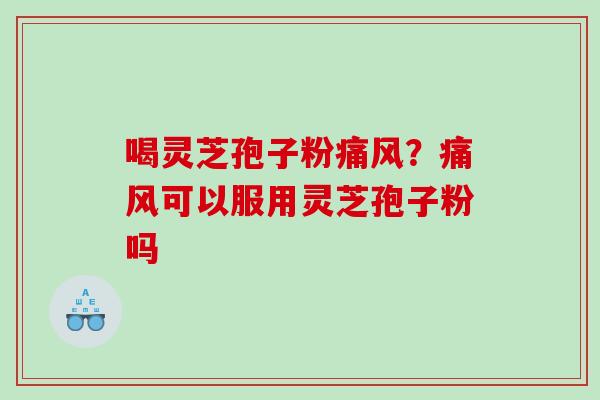 喝灵芝孢子粉痛风?痛风可以服用灵芝孢子粉吗 喝灵芝孢子粉痛风?痛风可以服用灵芝孢子粉吗