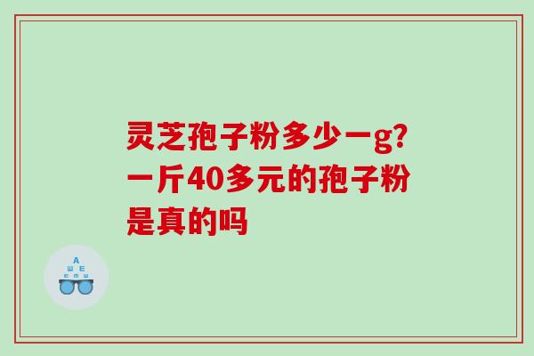 灵芝孢子粉多少一g?一斤40多元的孢子粉是真的吗 灵芝孢子粉多少一g?一斤40多元的孢子粉是真的吗