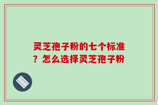 灵芝孢子粉的七个标准？怎么选择灵芝孢子粉