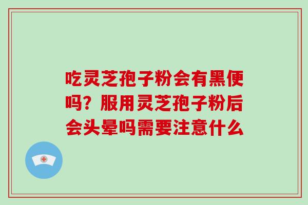 吃灵芝孢子粉会有黑便吗？服用灵芝孢子粉后会头晕吗需要注意什么