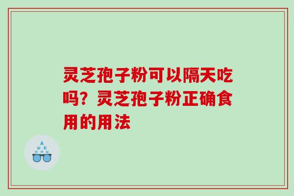灵芝孢子粉可以隔天吃吗?灵芝孢子粉正确食用的用法 灵芝孢子粉可以隔天吃吗?灵芝孢子粉正确食用的用法