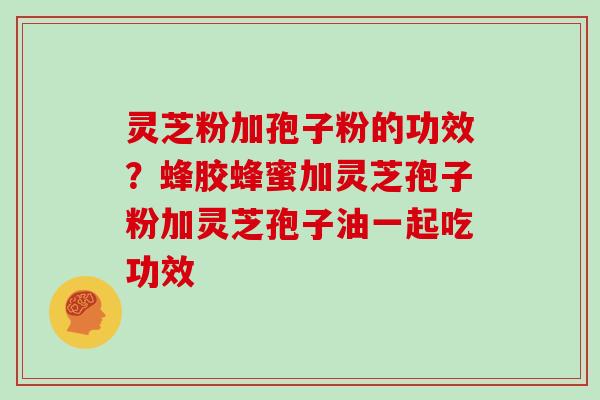 灵芝粉加孢子粉的功效?蜂胶蜂蜜加灵芝孢子粉加灵芝孢子油一起吃功效 灵芝粉加孢子粉的功效?蜂胶蜂蜜加灵芝孢子粉加灵芝孢子油一起吃功效