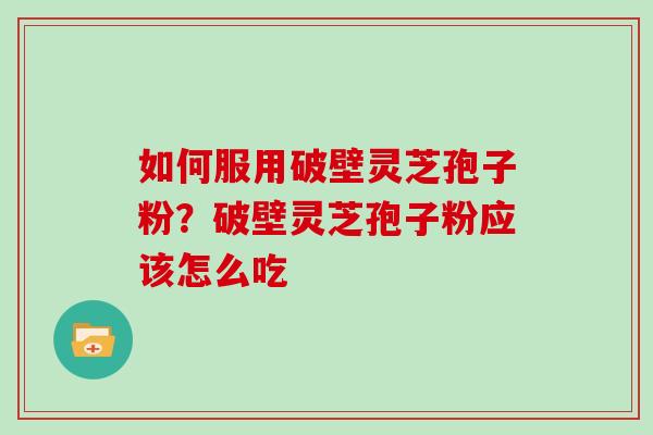 如何服用破壁灵芝孢子粉？破壁灵芝孢子粉应该怎么吃