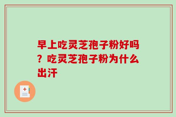 早上吃灵芝孢子粉好吗?吃灵芝孢子粉为什么出汗 早上吃灵芝孢子粉好吗?吃灵芝孢子粉为什么出汗
