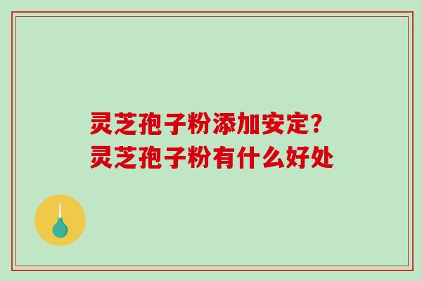 灵芝孢子粉添加?灵芝孢子粉有什么好处 灵芝孢子粉添加?灵芝孢子粉有什么好处