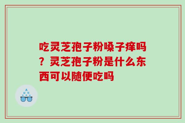 吃灵芝孢子粉嗓子痒吗？灵芝孢子粉是什么东西可以随便吃吗