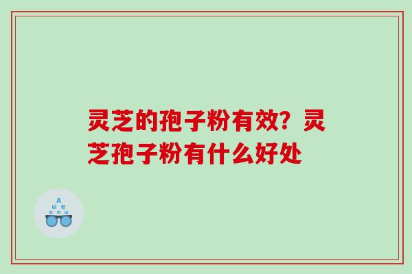 灵芝的孢子粉有效?灵芝孢子粉有什么好处 灵芝的孢子粉有效?灵芝孢子粉有什么好处