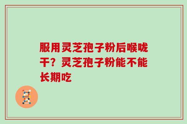 服用灵芝孢子粉后喉咙干?灵芝孢子粉能不能长期吃 服用灵芝孢子粉后喉咙干?灵芝孢子粉能不能长期吃