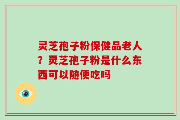 灵芝孢子粉保健品老人?灵芝孢子粉是什么东西可以随便吃吗 灵芝孢子粉保健品老人?灵芝孢子粉是什么东西可以随便吃吗