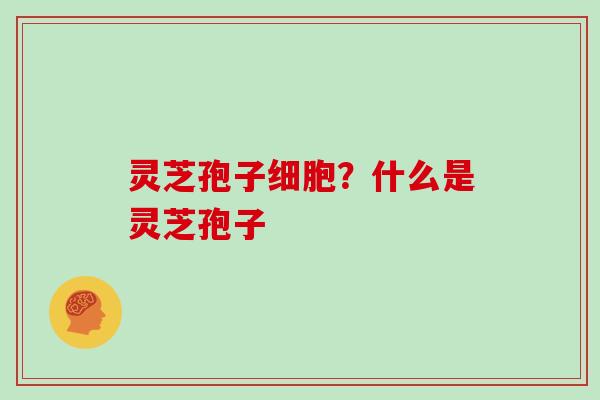 灵芝孢子细胞?什么是灵芝孢子 灵芝孢子细胞?什么是灵芝孢子