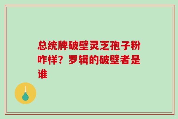 总统牌破壁灵芝孢子粉咋样?罗辑的破壁者是谁 总统牌破壁灵芝孢子粉咋样?罗辑的破壁者是谁