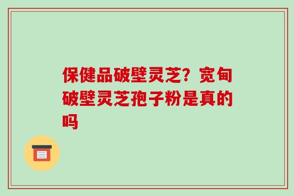 保健品破壁灵芝？宽甸破壁灵芝孢子粉是真的吗