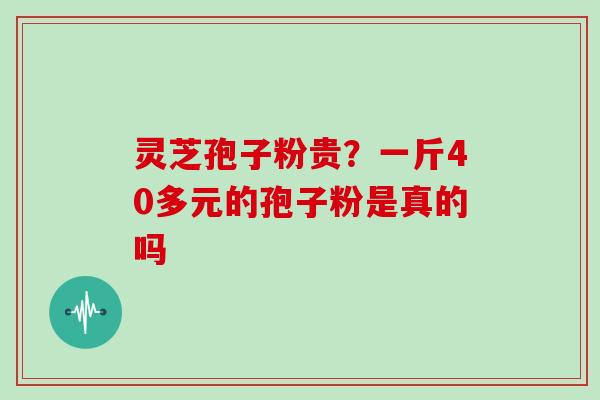 灵芝孢子粉贵?一斤40多元的孢子粉是真的吗 灵芝孢子粉贵?一斤40多元的孢子粉是真的吗
