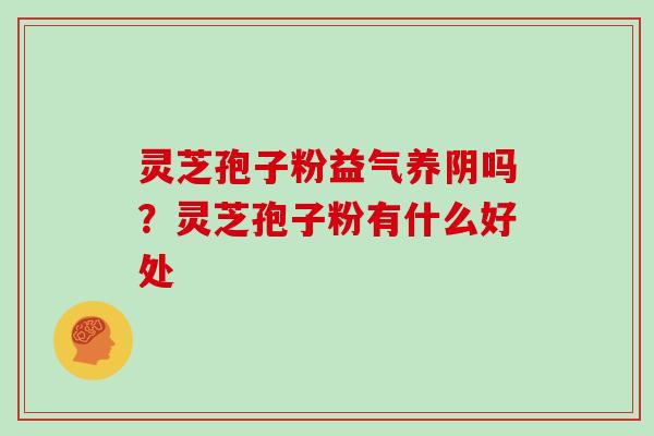 灵芝孢子粉益气养阴吗?灵芝孢子粉有什么好处 灵芝孢子粉益气养阴吗?灵芝孢子粉有什么好处