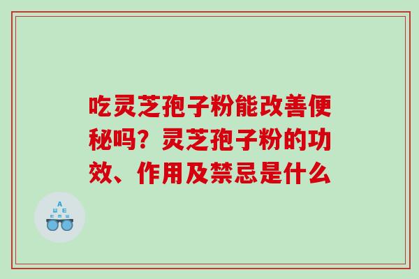 吃灵芝孢子粉能改善吗?灵芝孢子粉的功效、作用及禁忌是什么 吃灵芝孢子粉能改善吗?灵芝孢子粉的功效、作用及禁忌是什么