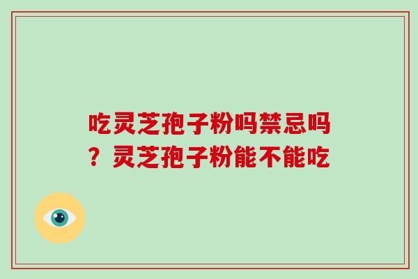 吃灵芝孢子粉吗禁忌吗?灵芝孢子粉能不能吃 吃灵芝孢子粉吗禁忌吗?灵芝孢子粉能不能吃