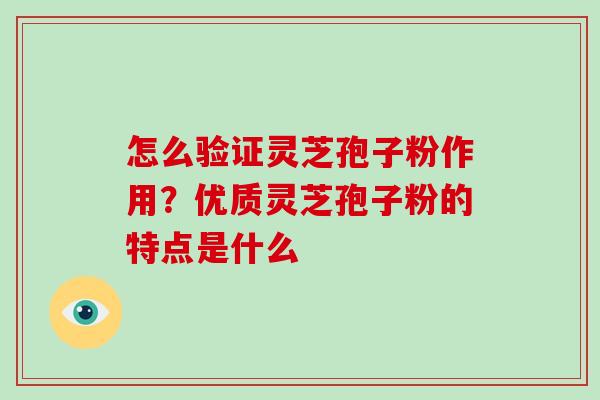 怎么验证灵芝孢子粉作用?优质灵芝孢子粉的特点是什么 怎么验证灵芝孢子粉作用?优质灵芝孢子粉的特点是什么