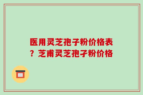 医用灵芝孢子粉价格表?芝甫灵芝孢孑粉价格 医用灵芝孢子粉价格表?芝甫灵芝孢孑粉价格