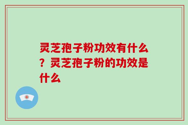 灵芝孢子粉功效有什么?灵芝孢子粉的功效是什么 灵芝孢子粉功效有什么?灵芝孢子粉的功效是什么