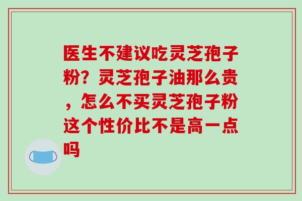 医生不建议吃灵芝孢子粉?灵芝孢子油那么贵,怎么不买灵芝孢子粉这个性价比不是高一点吗 医生不建议吃灵芝孢子粉?灵芝孢子油那么贵,怎么不买灵芝孢子粉这个性价比不是高一点吗