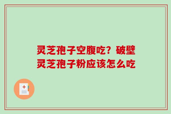 灵芝孢子空腹吃?破壁灵芝孢子粉应该怎么吃 灵芝孢子空腹吃?破壁灵芝孢子粉应该怎么吃