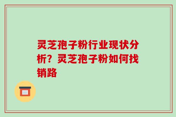 灵芝孢子粉行业现状分析？灵芝孢子粉如何找销路