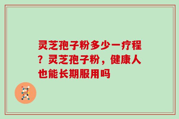 灵芝孢子粉多少一疗程?灵芝孢子粉,健康人也能长期服用吗 灵芝孢子粉多少一疗程?灵芝孢子粉,健康人也能长期服用吗