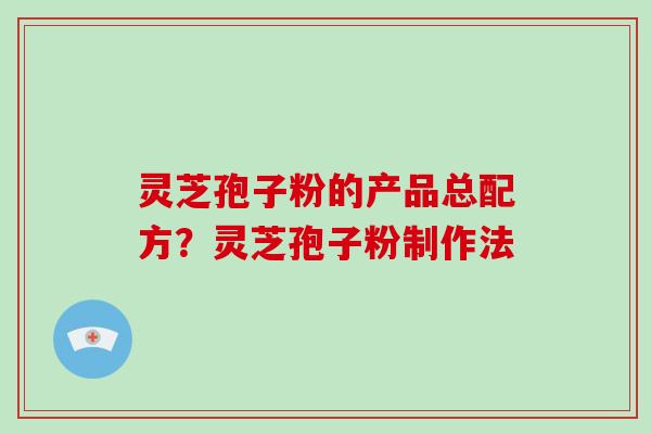 灵芝孢子粉的产品总配方?灵芝孢子粉制作法 灵芝孢子粉的产品总配方?灵芝孢子粉制作法