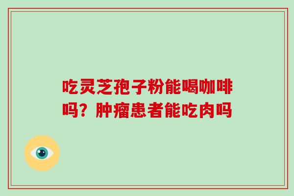 吃灵芝孢子粉能喝咖啡吗?患者能吃肉吗 吃灵芝孢子粉能喝咖啡吗?患者能吃肉吗