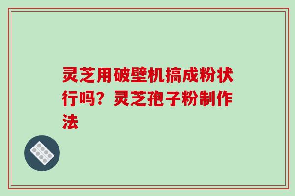 灵芝用破壁机搞成粉状行吗?灵芝孢子粉制作法 灵芝用破壁机搞成粉状行吗?灵芝孢子粉制作法